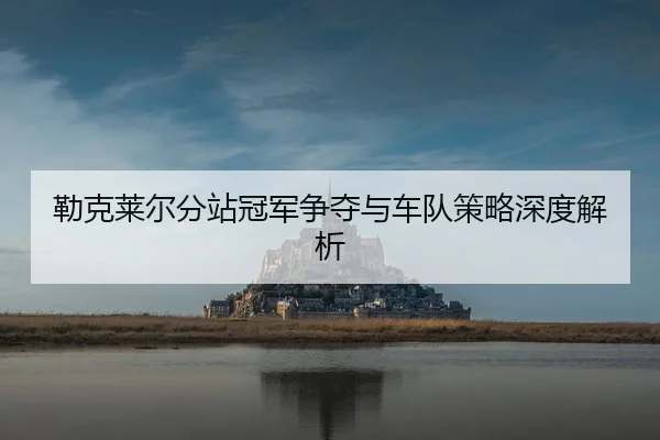 勒克莱尔分站冠军争夺与车队策略深度解析